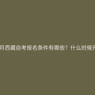 2022年10月西藏自考报名条件有哪些？什么时候开始报名？