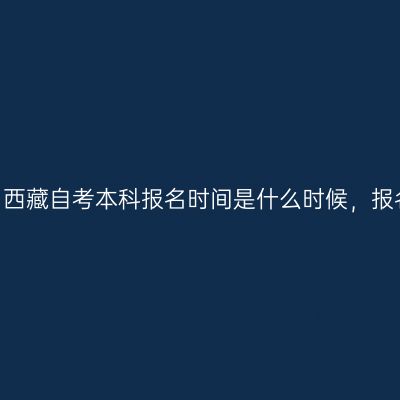 2022年10月西藏自考本科报名时间是什么时候，报名费用多少