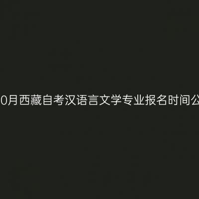 2022年10月西藏自考汉语言文学专业报名时间公布了吗