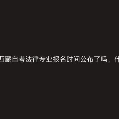 2022年10月西藏自考法律专业报名时间公布了吗，什么时候报名