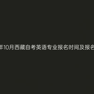 2022年10月西藏自考英语专业报名时间及报名流程