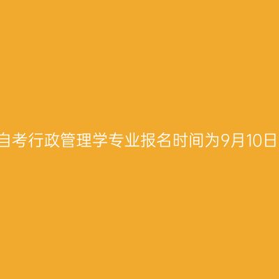 2022年10月西藏自考行政管理学专业报名时间为9月10日-9月16日18：00