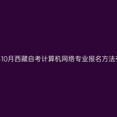 2022年10月西藏自考计算机网络专业报名方法有哪些