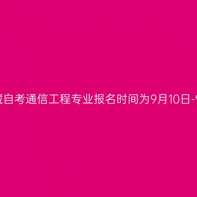 2022年10月西藏自考通信工程专业报名时间为9月10日-9月16日18：00