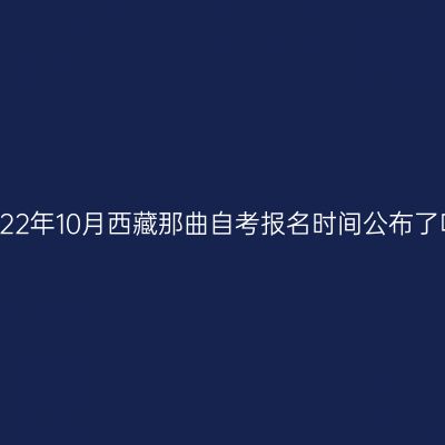 2022年10月西藏那曲自考报名时间公布了吗