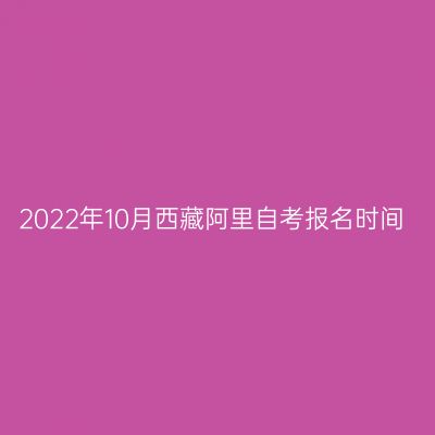 2022年10月西藏阿里自考报名时间