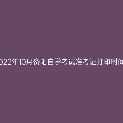 2022年10月资阳自学考试准考证打印时间