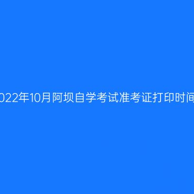 2022年10月阿坝自学考试准考证打印时间