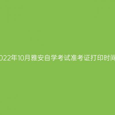 2022年10月雅安自学考试准考证打印时间