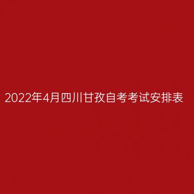 2022年4月四川甘孜自考考试安排表