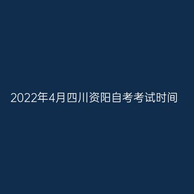 2022年4月四川资阳自考考试时间