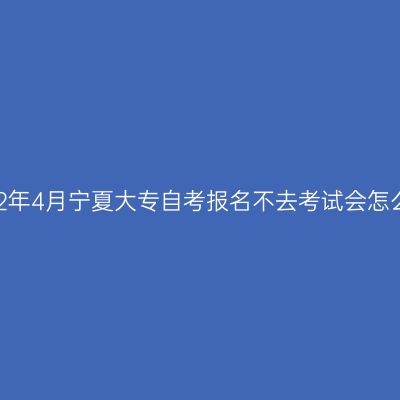 2022年4月宁夏大专自考报名不去考试会怎么样
