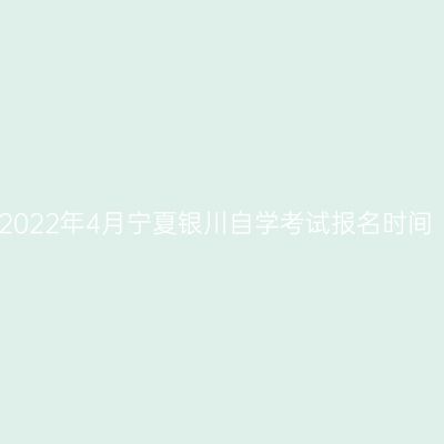 2022年4月宁夏银川自学考试报名时间