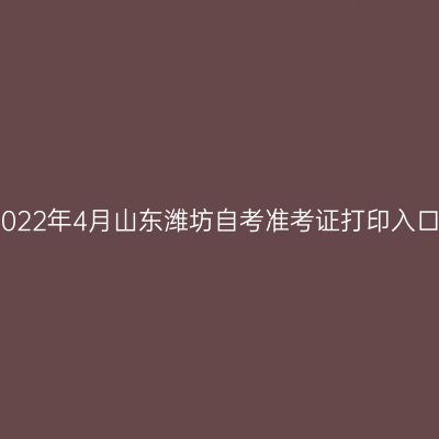 2022年4月山东潍坊自考准考证打印入口