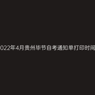 2022年4月贵州毕节自考通知单打印时间