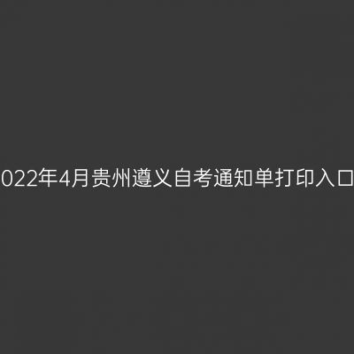 2022年4月贵州遵义自考通知单打印入口