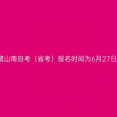 2022年7月西藏山南自考（省考）报名时间为6月27日10时开始报名