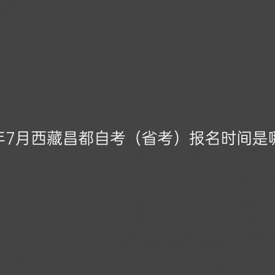 2022年7月西藏昌都自考（省考）报名时间是哪几天
