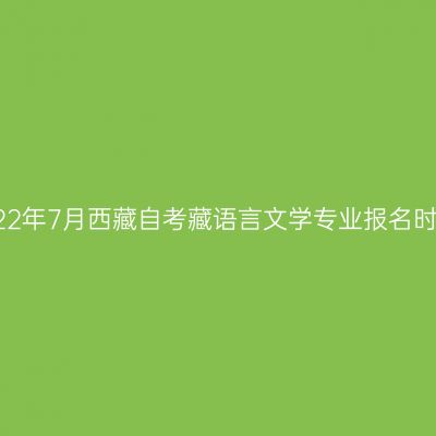 2022年7月西藏自考藏语言文学专业报名时间