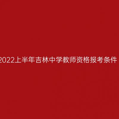 2022上半年吉林中学教师资格报考条件