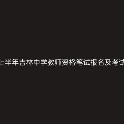 2022上半年吉林中学教师资格笔试报名及考试时间