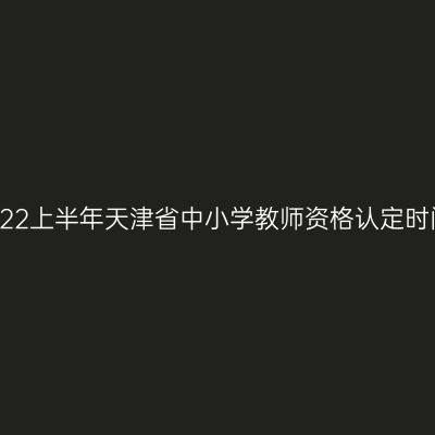 2022上半年天津省中小学教师资格认定时间