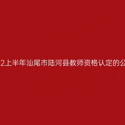 2022上半年汕尾市陆河县教师资格认定的公告