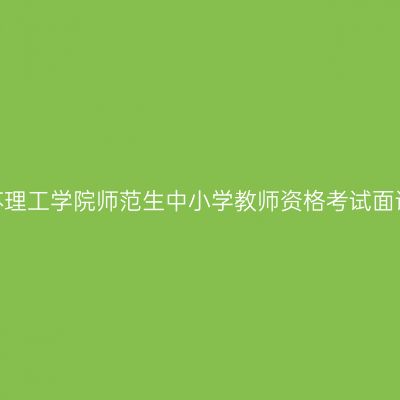 2022上半年江苏理工学院师范生中小学教师资格考试面试网上报名通知