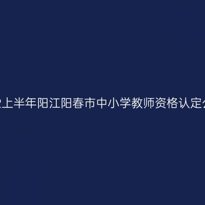 2022上半年阳江阳春市中小学教师资格认定公告