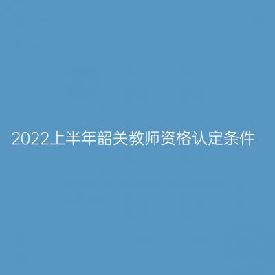 2022上半年韶关教师资格认定条件