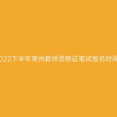 2022下半年常州教师资格证笔试报名时间