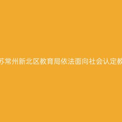 2022下半年江苏常州新北区教育局依法面向社会认定教师资格的公告