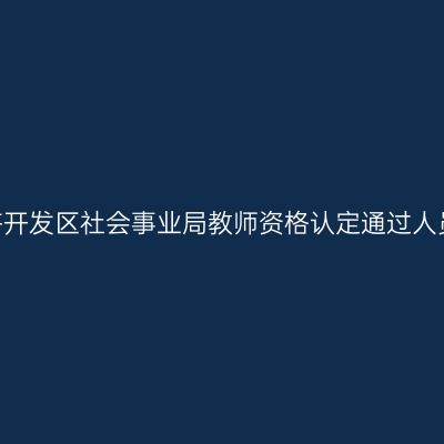 2022下半年江苏常州经济开发区社会事业局教师资格认定通过人员和待定人员名单的公示