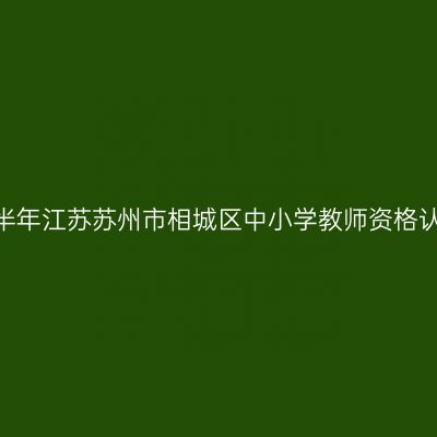 2022下半年江苏苏州市相城区中小学教师资格认定公告