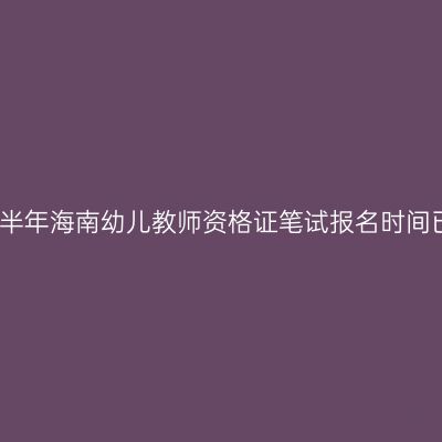 2022下半年海南幼儿教师资格证笔试报名时间已发布！