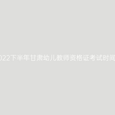 2022下半年甘肃幼儿教师资格证考试时间!