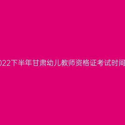 2022下半年甘肃幼儿教师资格证考试时间！