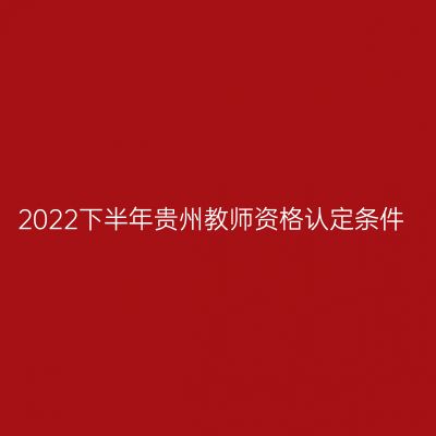 2022下半年贵州教师资格认定条件