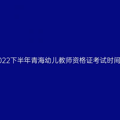 2022下半年青海幼儿教师资格证考试时间！
