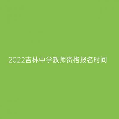 2022吉林中学教师资格报名时间