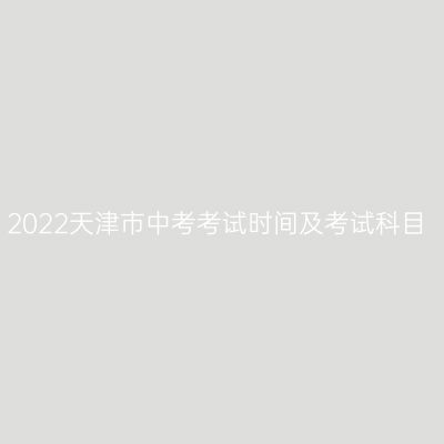 2022年天津市中考时间表与科目概览