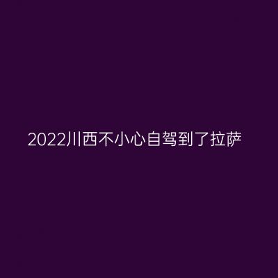 2022川西不小心自驾到了拉萨