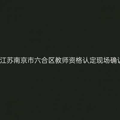 2022年7月份江苏南京市六合区教师资格认定现场确认及体检通知