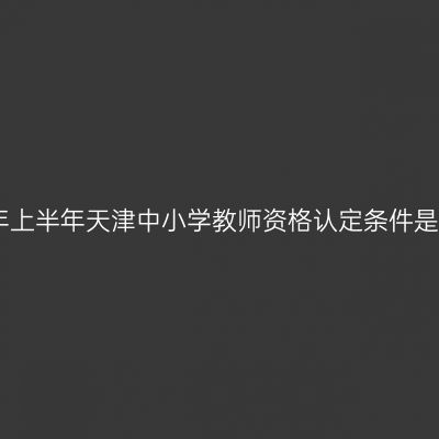 2022年上半年天津中小学教师资格认定条件是什么？