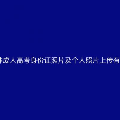 2022年吉林成人高考身份证照片及个人照片上传有哪些要求？