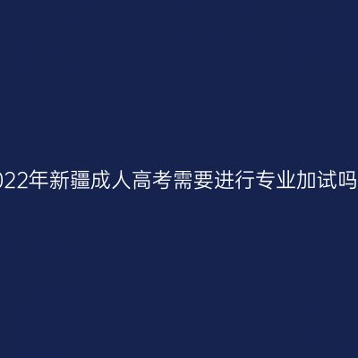 2022年新疆成人高考需要进行专业加试吗？