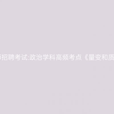 2022年江苏教师招聘考试:政治学科高频考点《量变和质变的辩证关系》