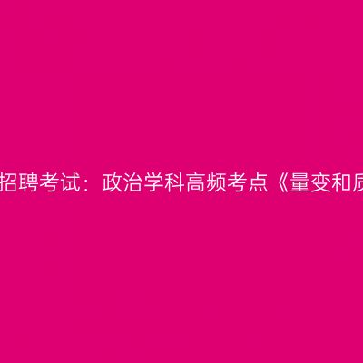 2022年江苏教师招聘考试：政治学科高频考点《量变和质变的辩证关系》