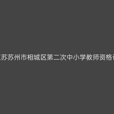 2022年江苏苏州市相城区第二次中小学教师资格认定公告