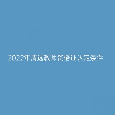 2022年清远教师资格证认定条件